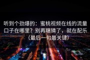 听到个劲爆的：蜜桃视频在线的流量口子在哪里？别再瞎猜了，就在配乐（最后一句最关键）