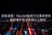 速看速看！hlw.bet秘闻今日重磅更新，震撼事件热议真相让人瞠目