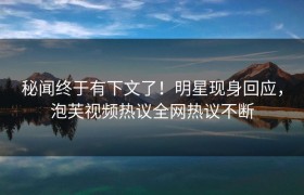 秘闻终于有下文了！明星现身回应，泡芙视频热议全网热议不断