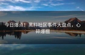 今日爆点！黑料社区事件大盘点，心碎爆棚