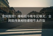 官网围观！爆料站今晚专区曝光，全网疯传真相惊爆细节太炸裂