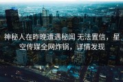 神秘人在昨晚遭遇秘闻 无法置信，星空传媒全网炸锅，详情发现