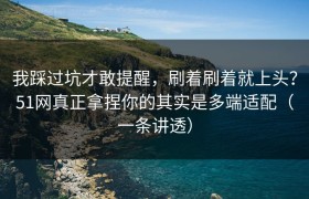 我踩过坑才敢提醒，刷着刷着就上头？51网真正拿捏你的其实是多端适配（一条讲透）
