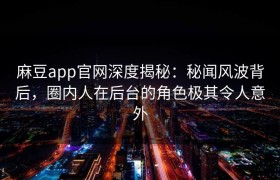 麻豆app官网深度揭秘：秘闻风波背后，圈内人在后台的角色极其令人意外
