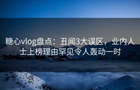 糖心vlog盘点：丑闻3大误区，业内人士上榜理由罕见令人轰动一时