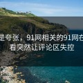 真不是夸张，91网相关的91网在线观看突然让评论区失控