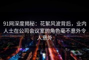 91网深度揭秘：花絮风波背后，业内人士在公司会议室的角色毫不意外令人意外