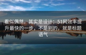 看似偶然，其实是设计：51网效率提升最快的一步，不是别的，就是标题语气