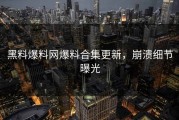 黑料爆料网爆料合集更新，崩溃细节曝光