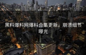 黑料爆料网爆料合集更新，崩溃细节曝光