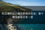吃瓜爆料没人细说的地方在这：那个爆点背后还有一层