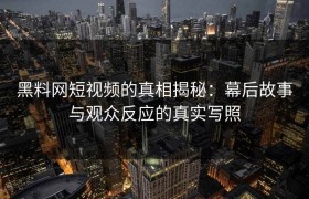 黑料网短视频的真相揭秘：幕后故事与观众反应的真实写照