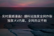 实时震撼漫画！爆料站独家全网炸裂独家大V内幕，全网热议不断