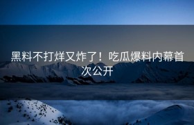 黑料不打烊又炸了！吃瓜爆料内幕首次公开