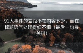91大事件的差距不在内容多少，而在标题语气处理得细不细（最后一句最关键）