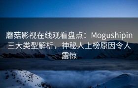 蘑菇影视在线观看盘点：Mogushipin三大类型解析，神秘人上榜原因令人震惊