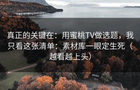 真正的关键在：用蜜桃TV做选题，我只看这张清单：素材库一眼定生死（越看越上头）