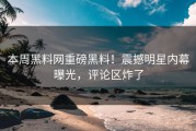 本周黑料网重磅黑料！震撼明星内幕曝光，评论区炸了