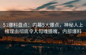 51爆料盘点：内幕5大爆点，神秘人上榜理由彻底令人勾魂摄魄，内部爆料