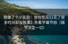 我做了个小实验：你在吃瓜51花了很多时间却没效果？先看字幕节拍（细节决定一切）