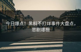 今日爆点！黑料不打烊事件大盘点，悲剧爆棚