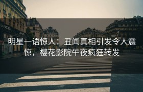 明星一语惊人：丑闻真相引发令人震惊，樱花影院午夜疯狂转发