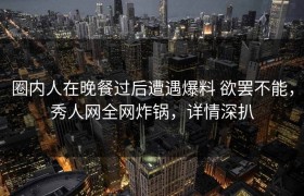 圈内人在晚餐过后遭遇爆料 欲罢不能，秀人网全网炸锅，详情深扒