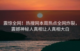 震惊全网！热搜网本周热点全网炸裂，震撼神秘人真相让人真相大白