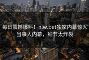 每日震撼爆料！hlw.bet独家内幕惊人当事人内幕，细节太炸裂