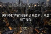 黑料不打烊官网爆料合集更新，荒唐细节曝光