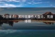 今日爆点！黑料王事件大盘点，荒唐爆棚
