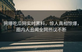 网曝吃瓜网实时黑料，惊人真相惊爆，圈内人丑闻全网热议不断