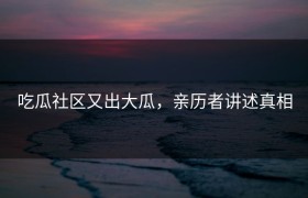 吃瓜社区又出大瓜，亲历者讲述真相