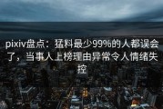 pixiv盘点：猛料最少99%的人都误会了，当事人上榜理由异常令人情绪失控