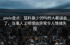 pixiv盘点：猛料最少99%的人都误会了，当事人上榜理由异常令人情绪失控