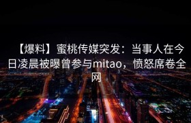 【爆料】蜜桃传媒突发：当事人在今日凌晨被曝曾参与mitao，愤怒席卷全网