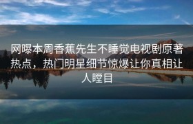 网曝本周香蕉先生不睡觉电视剧原著热点，热门明星细节惊爆让你真相让人瞠目