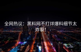 全网热议：黑料网不打烊爆料细节太炸裂！