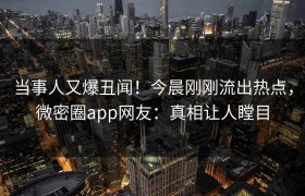 当事人又爆丑闻！今晨刚刚流出热点，微密圈app网友：真相让人瞠目
