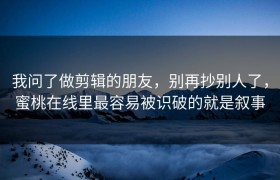 我问了做剪辑的朋友，别再抄别人了，蜜桃在线里最容易被识破的就是叙事