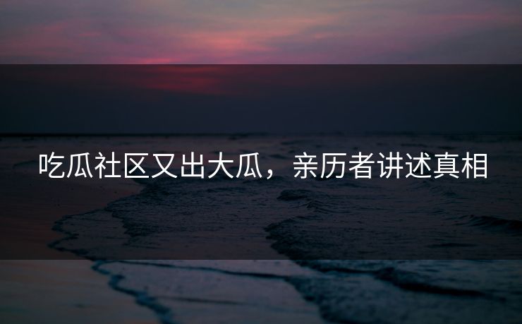 吃瓜社区又出大瓜，亲历者讲述真相