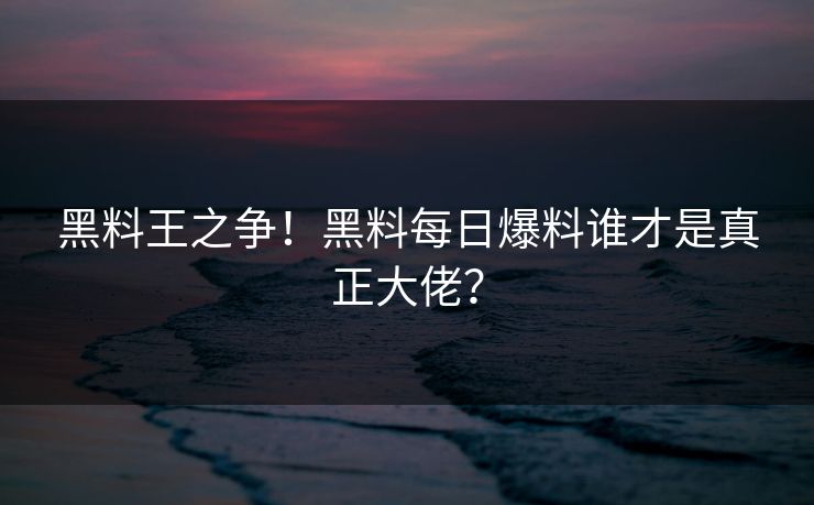 黑料王之争！黑料每日爆料谁才是真正大佬？