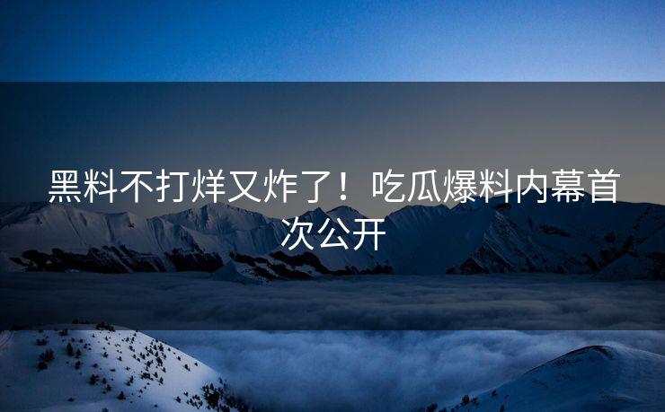 黑料不打烊又炸了！吃瓜爆料内幕首次公开