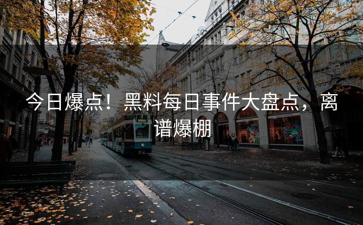 今日爆点！黑料每日事件大盘点，离谱爆棚