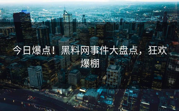 今日爆点！黑料网事件大盘点，狂欢爆棚