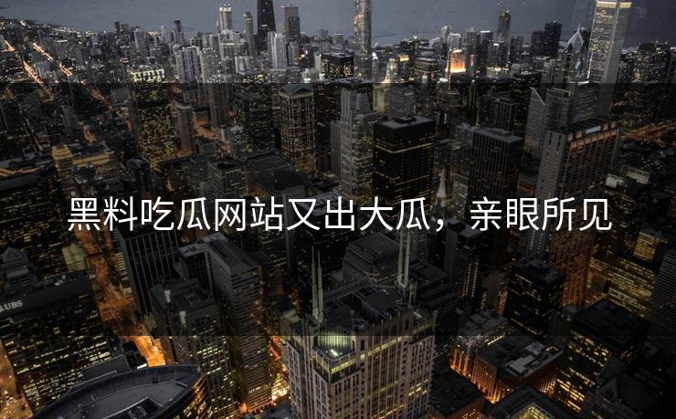 黑料吃瓜网站又出大瓜，亲眼所见