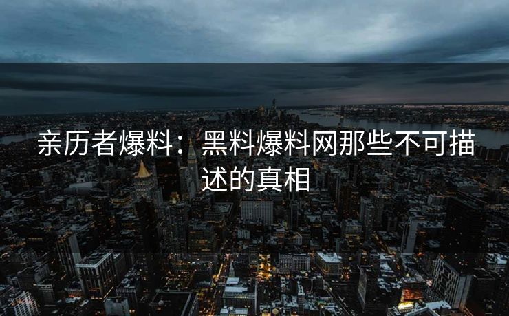 亲历者爆料：黑料爆料网那些不可描述的真相