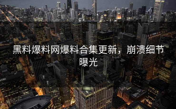 黑料爆料网爆料合集更新，崩溃细节曝光