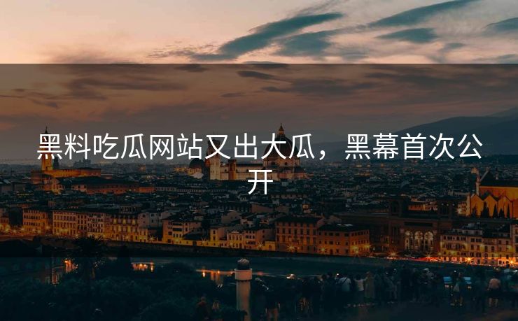 黑料吃瓜网站又出大瓜，黑幕首次公开