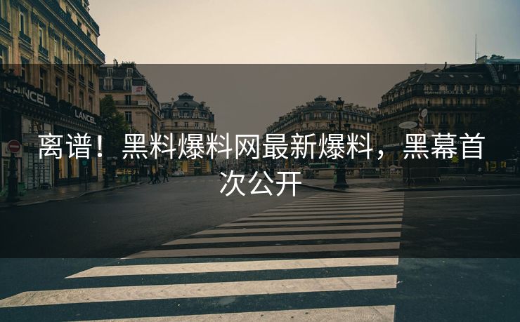 离谱！黑料爆料网最新爆料，黑幕首次公开